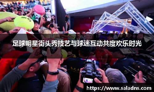 足球明星街头秀技艺与球迷互动共度欢乐时光