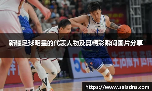 新疆足球明星的代表人物及其精彩瞬间图片分享